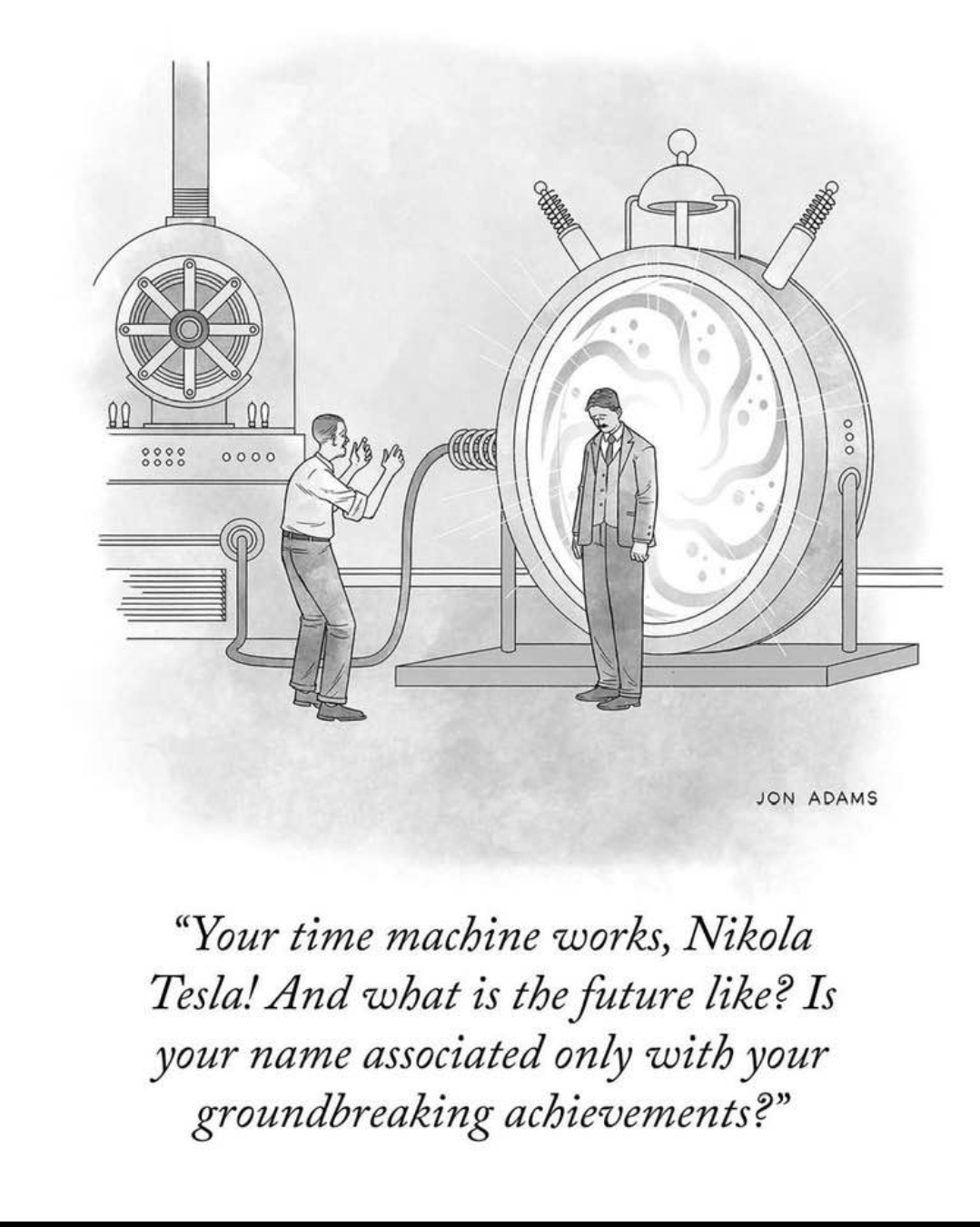 A cartoon by Jon Adams. It shows two men beside a large machine/vortex. The caption reads "Your time machine works, Nikola Tesla! And what is the future like? Is your name associated only with groundbreaking achievements?" 