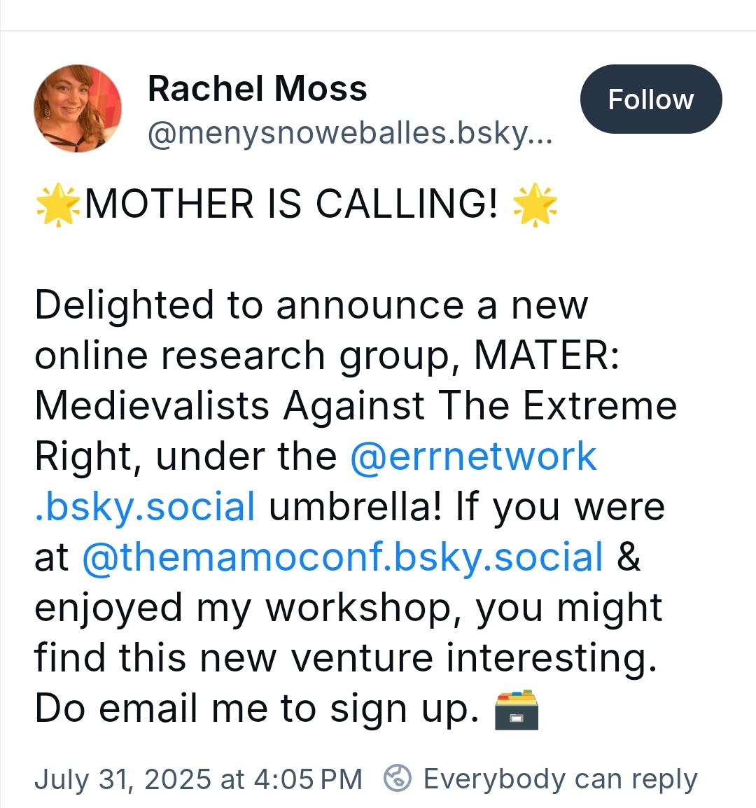 🌟MOTHER IS CALLING!🌟Delighted to announce a new online research group, MATER: Medievalists Against The Extreme Right, under the @errnetwork.bsky.social umbrella! If you were at @themamoconf.bsky.social & enjoyed my workshop, you might find this new venture interesting. Do email me to sign up. 💼July 31, 2025 at 4:05 PM ⚪ Everybody can reply