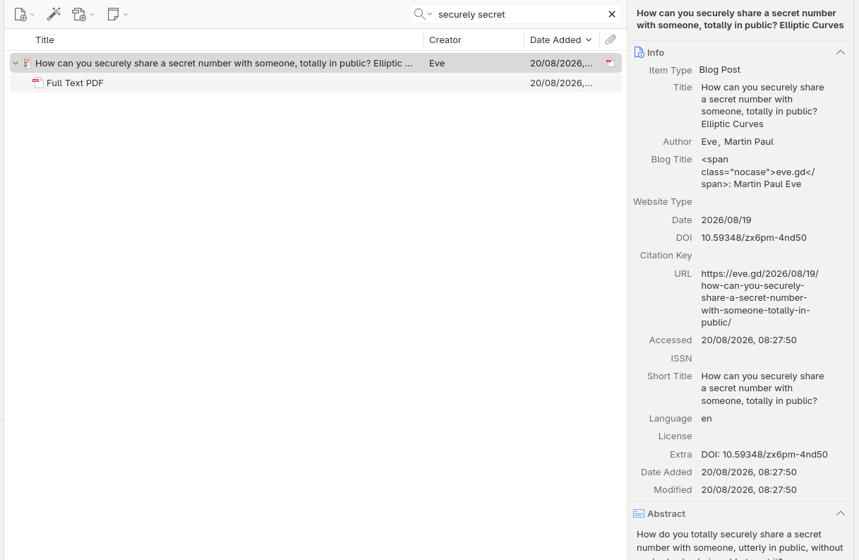 Screenshot of the Zotero desktop application showing a library search for “securely secret”. One matching item is selected: a blog post titled “How can you securely share a secret number with someone, totally in public? Elliptic Curves”, by Martin Paul Eve, with an attached “Full Text PDF” listed beneath it. The right-hand information pane displays the item’s metadata. It identifies the item type as “Blog Post”, with the title “How can you securely share a secret number with someone, totally in public? Elliptic Curves”, author “Eve, Martin Paul”, and blog title shown with some unrendered HTML as “<span class="nocase">eve.gd</span>: Martin Paul Eve”. The date is 2026/08/19 and the DOI is 10.59348/zx6pm-4nd50. The URL is “https://eve.gd/2026/08/19/how-can-you-securely-share-a-secret-number-with-someone-totally-in-public/”. The item was accessed and added on 20/08/2026 at 08:27:50. The short title is “How can you securely share a secret number with someone, totally in public?”, the language is “en”, and the Extra field repeats “DOI: 10.59348/zx6pm-4nd50”. An Abstract section is visible below, beginning: “How do you totally securely share a secret number with someone, utterly in public, without…”
